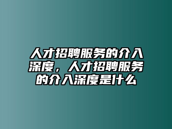 人才招聘服務的介入深度，人才招聘服務的介入深度是什么